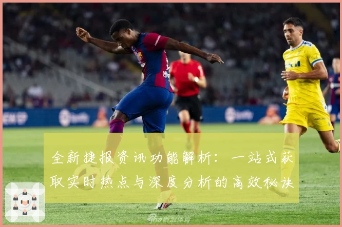 全新捷报资讯功能解析：一站式获取实时热点与深度分析的高效秘诀