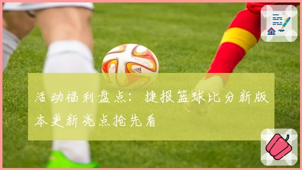 活动福利盘点：捷报篮球比分新版本更新亮点抢先看