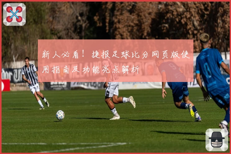 新人必看！捷报足球比分网页版使用指南及功能亮点解析