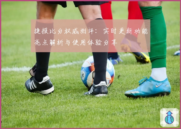 捷报比分权威测评：实时更新功能亮点解析与使用体验分享