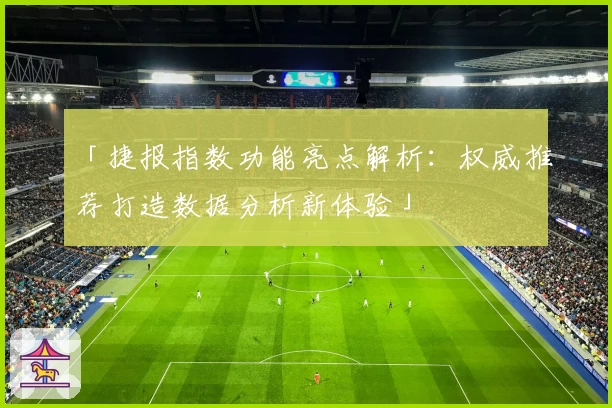 「捷报指数功能亮点解析：权威推荐打造数据分析新体验」