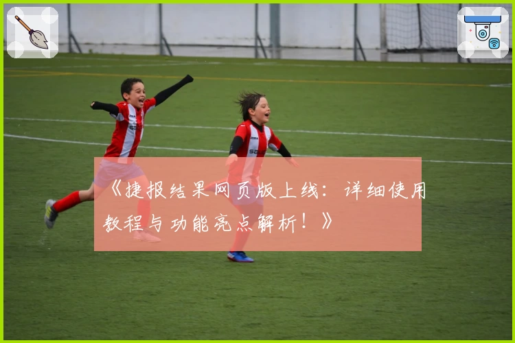 《捷报结果网页版上线：详细使用教程与功能亮点解析！》