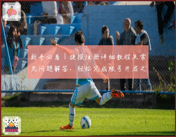 新手必看｜捷报注册详细教程及常见问题解答，轻松完成账号开启之旅