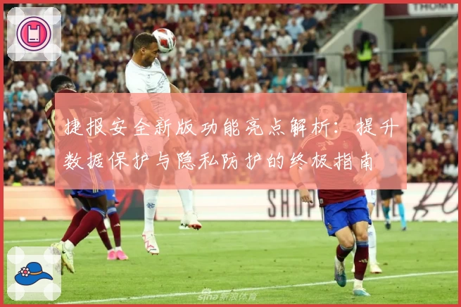 捷报安全新版功能亮点解析：提升数据保护与隐私防护的终极指南