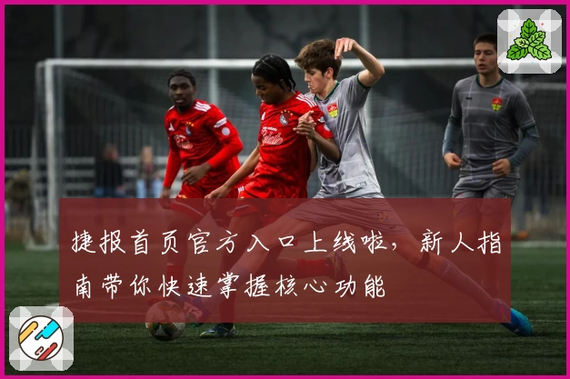 捷报首页官方入口上线啦，新人指南带你快速掌握核心功能