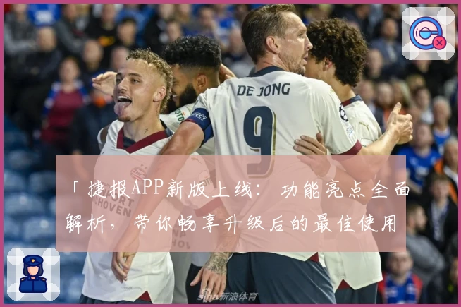 「捷报APP新版上线：功能亮点全面解析，带你畅享升级后的最佳使用体验」