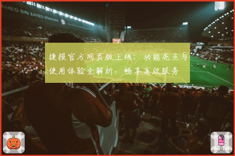 捷报官方网页版上线：功能亮点与使用体验全解析，畅享高效服务