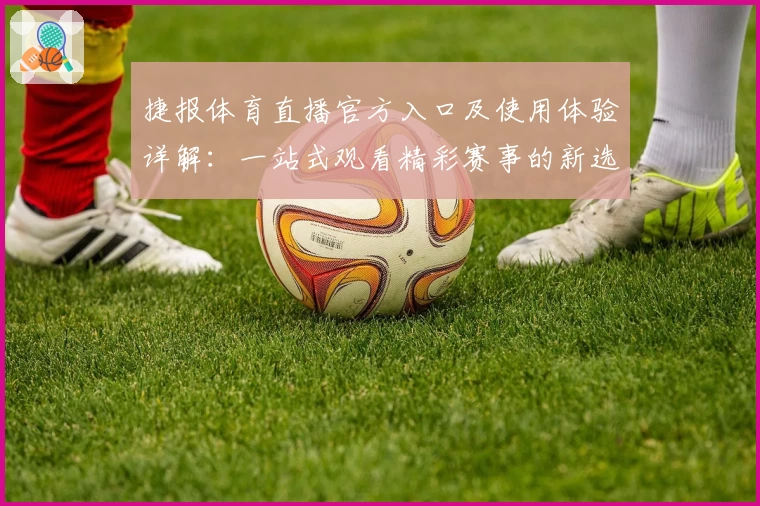 捷报体育直播官方入口及使用体验详解：一站式观看精彩赛事的新选择
