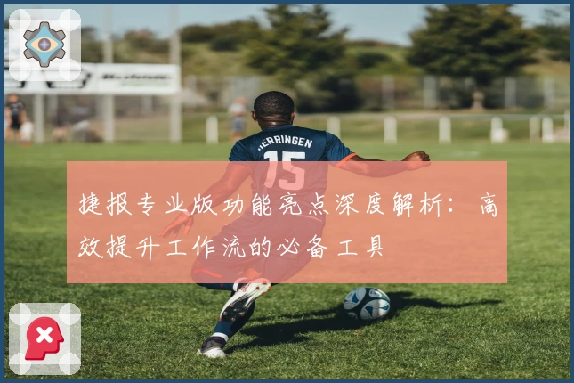 捷报专业版功能亮点深度解析：高效提升工作流的必备工具