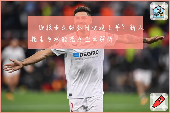 「捷报专业版如何快速上手？新人指南与功能亮点全面解析」