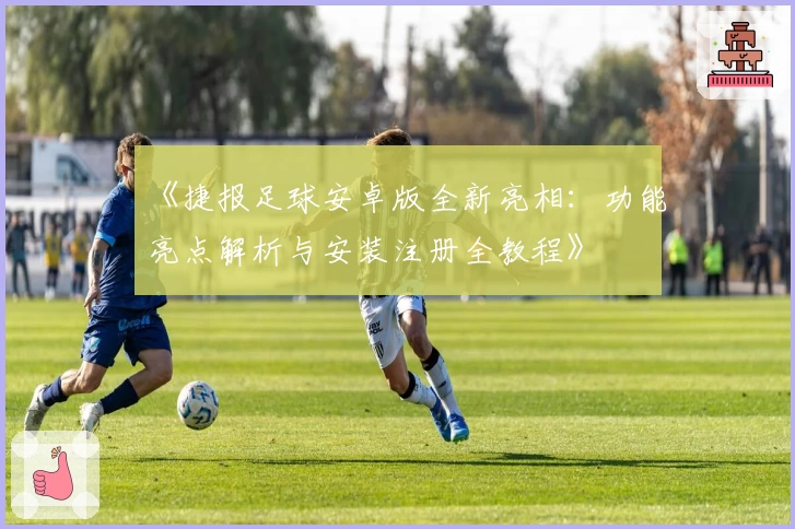 《捷报足球安卓版全新亮相：功能亮点解析与安装注册全教程》