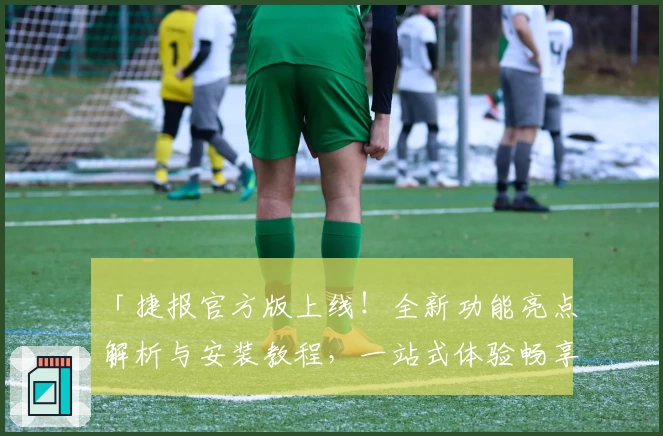 「捷报官方版上线！全新功能亮点解析与安装教程，一站式体验畅享效率」