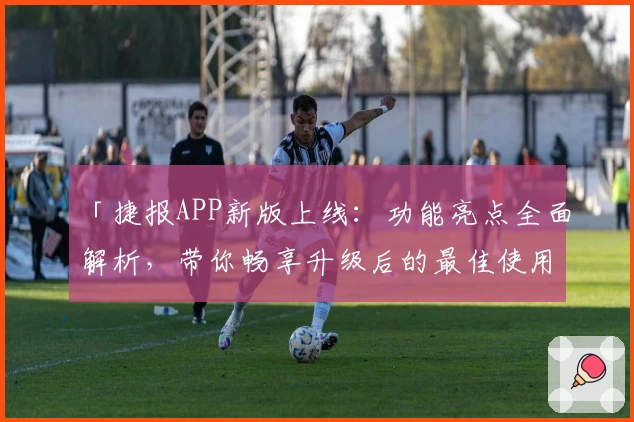 「捷报APP新版上线：功能亮点全面解析，带你畅享升级后的最佳使用体验」