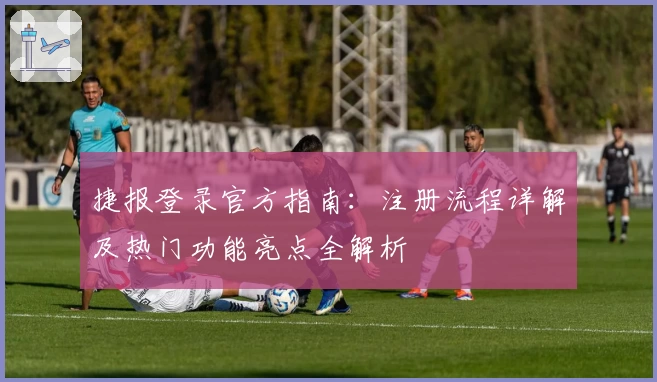 捷报登录官方指南：注册流程详解及热门功能亮点全解析