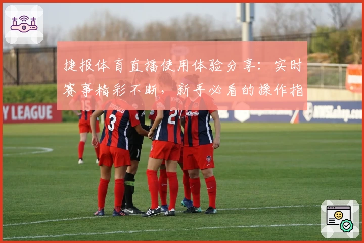 捷报体育直播使用体验分享：实时赛事精彩不断，新手必看的操作指南