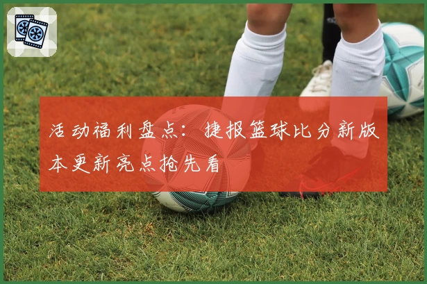 活动福利盘点：捷报篮球比分新版本更新亮点抢先看