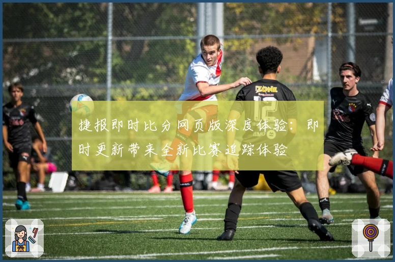捷报即时比分网页版深度体验：即时更新带来全新比赛追踪体验