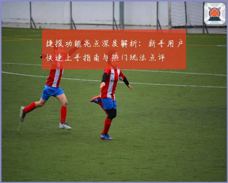 捷报功能亮点深度解析：新手用户快速上手指南与热门玩法点评