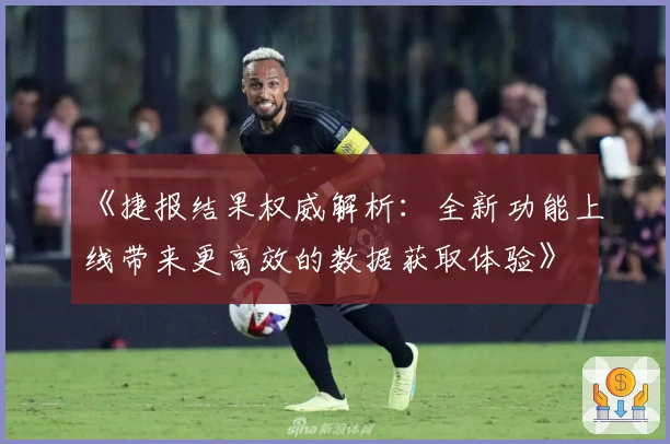 《捷报结果权威解析：全新功能上线带来更高效的数据获取体验》