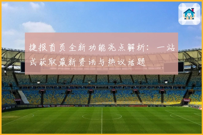 捷报首页全新功能亮点解析：一站式获取最新资讯与热议话题