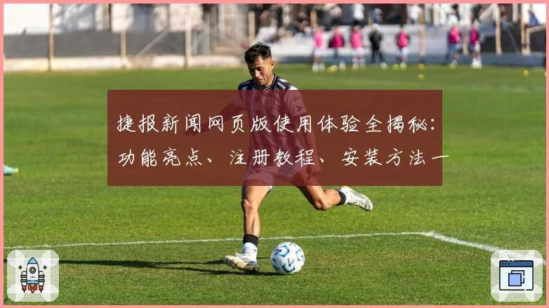 捷报新闻网页版使用体验全揭秘：功能亮点、注册教程、安装方法一文搞懂