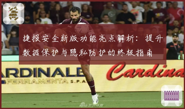 捷报安全新版功能亮点解析：提升数据保护与隐私防护的终极指南