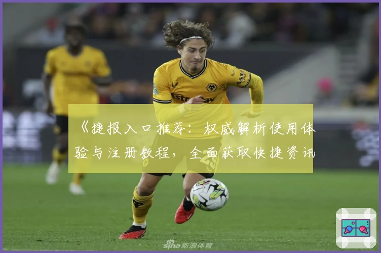 《捷报入口推荐：权威解析使用体验与注册教程，全面获取快捷资讯新方法》