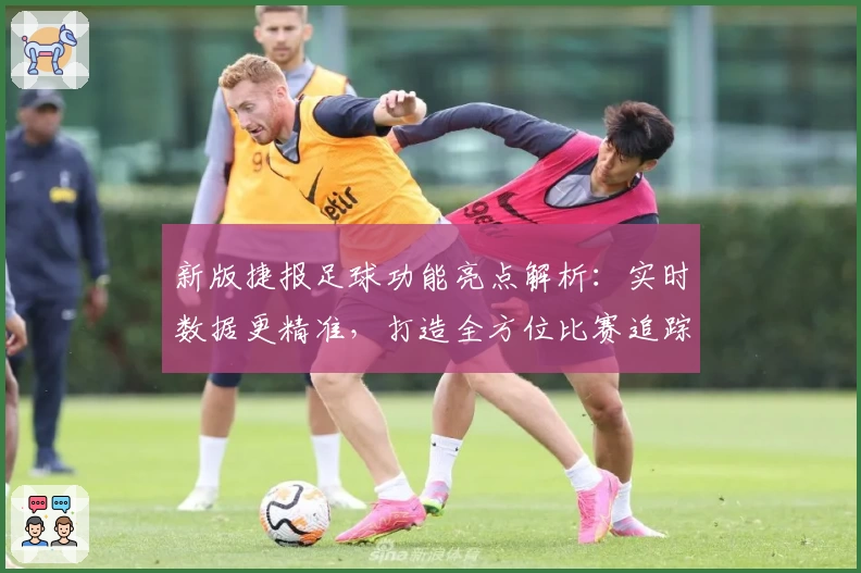 新版捷报足球功能亮点解析：实时数据更精准，打造全方位比赛追踪体验