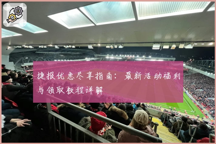 捷报优惠尽享指南:最新活动福利与领取教程详解