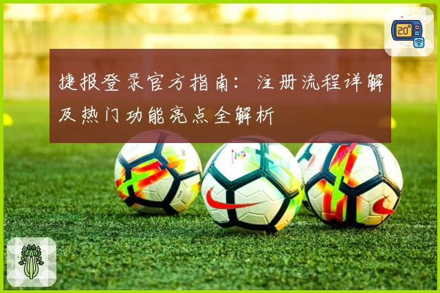 捷报登录官方指南：注册流程详解及热门功能亮点全解析
