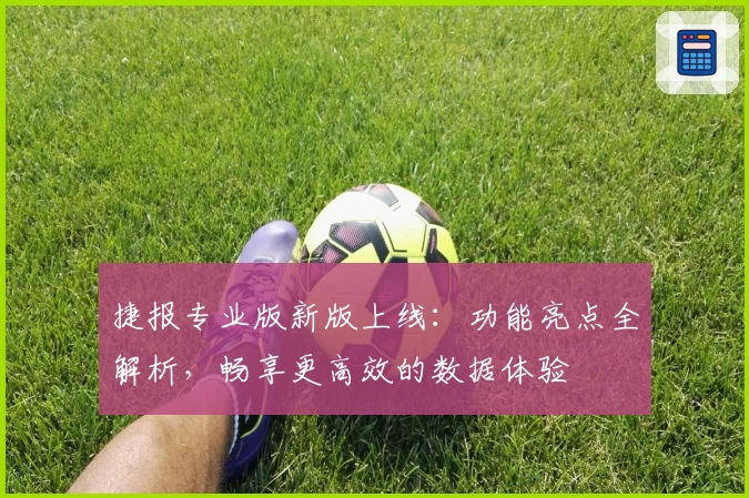 捷报专业版新版上线：功能亮点全解析，畅享更高效的数据体验