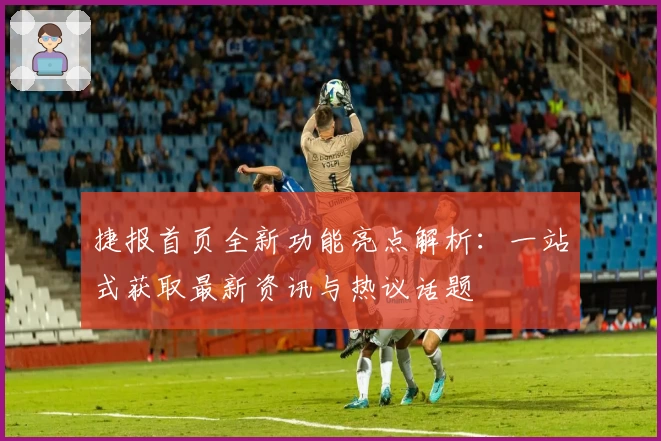 捷报首页全新功能亮点解析：一站式获取最新资讯与热议话题