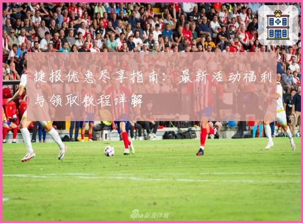 捷报优惠尽享指南：最新活动福利与领取教程详解