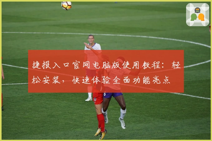 捷报入口官网电脑版使用教程：轻松安装，快速体验全面功能亮点