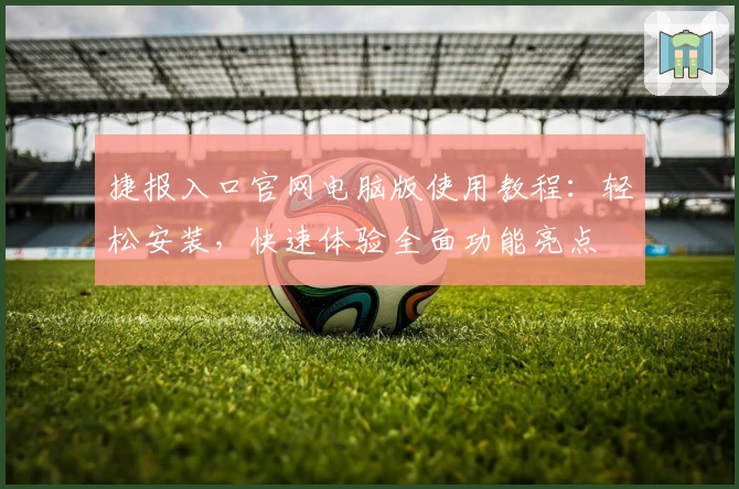 捷报入口官网电脑版使用教程：轻松安装，快速体验全面功能亮点