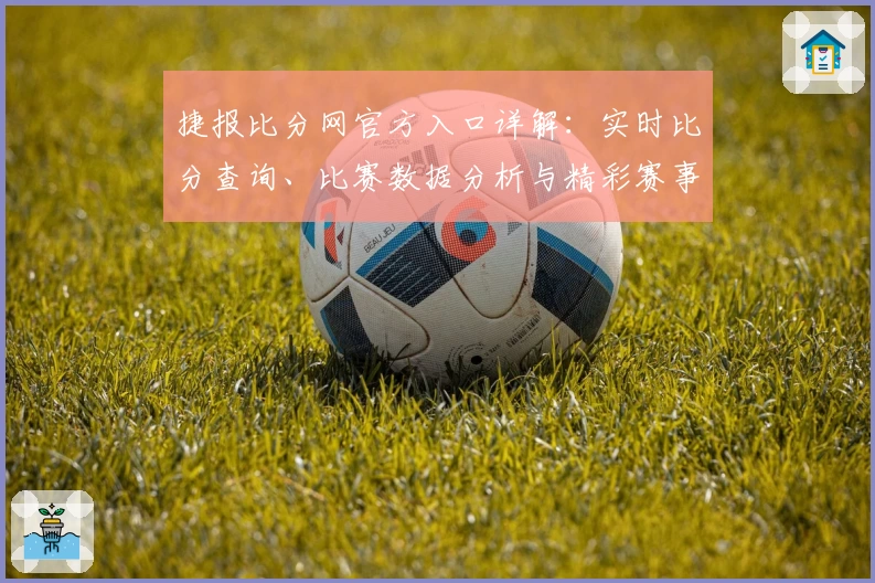 捷报比分网官方入口详解：实时比分查询、比赛数据分析与精彩赛事尽在掌握