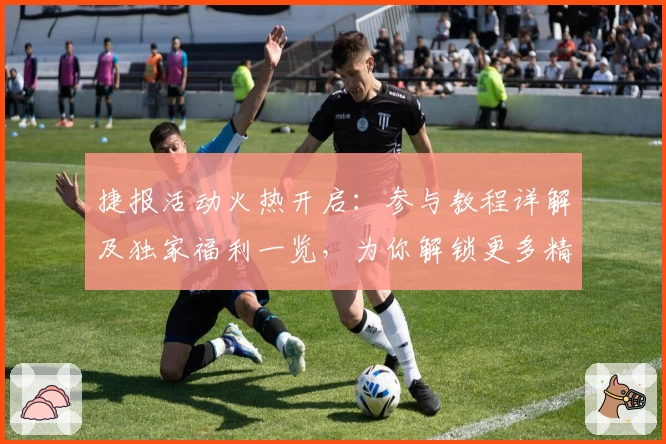 捷报活动火热开启：参与教程详解及独家福利一览，为你解锁更多精彩体验