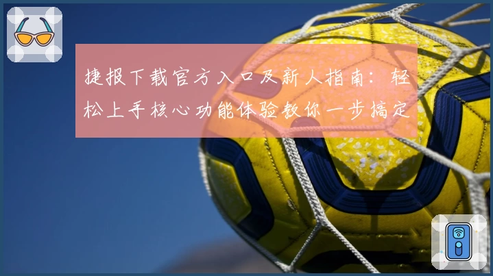捷报下载官方入口及新人指南：轻松上手核心功能体验教你一步搞定