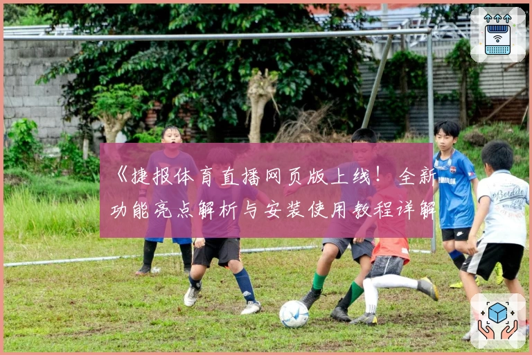 《捷报体育直播网页版上线!全新功能亮点解析与安装使用教程详解》