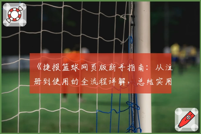 《捷报篮球网页版新手指南：从注册到使用的全流程详解，总结实用小技巧》
