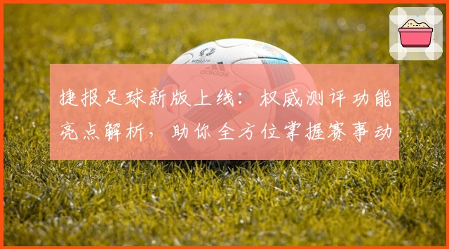 捷报足球新版上线：权威测评功能亮点解析，助你全方位掌握赛事动态