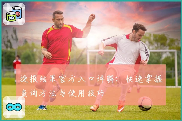 捷报结果官方入口详解：快速掌握查询方法与使用技巧
