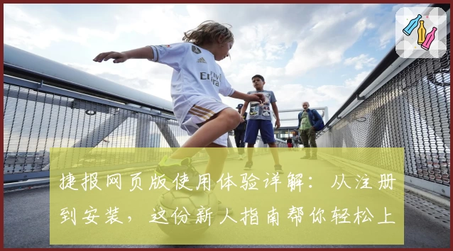 捷报网页版使用体验详解：从注册到安装，这份新人指南帮你轻松上手