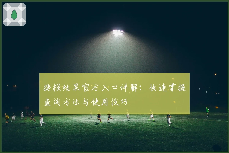 捷报结果官方入口详解：快速掌握查询方法与使用技巧