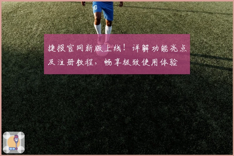 捷报官网新版上线！详解功能亮点及注册教程，畅享极致使用体验