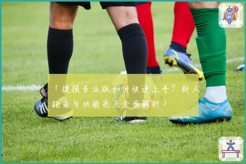 「捷报专业版如何快速上手？新人指南与功能亮点全面解析」