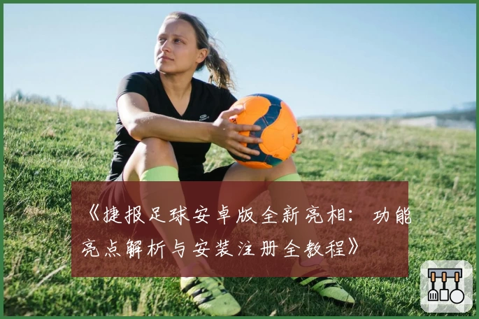 《捷报足球安卓版全新亮相：功能亮点解析与安装注册全教程》