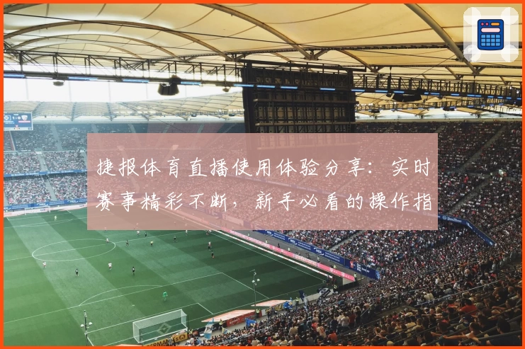 捷报体育直播使用体验分享：实时赛事精彩不断，新手必看的操作指南