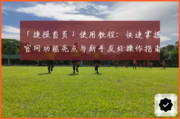 「捷报首页」使用教程:快速掌握官网功能亮点与新手友好操作指南