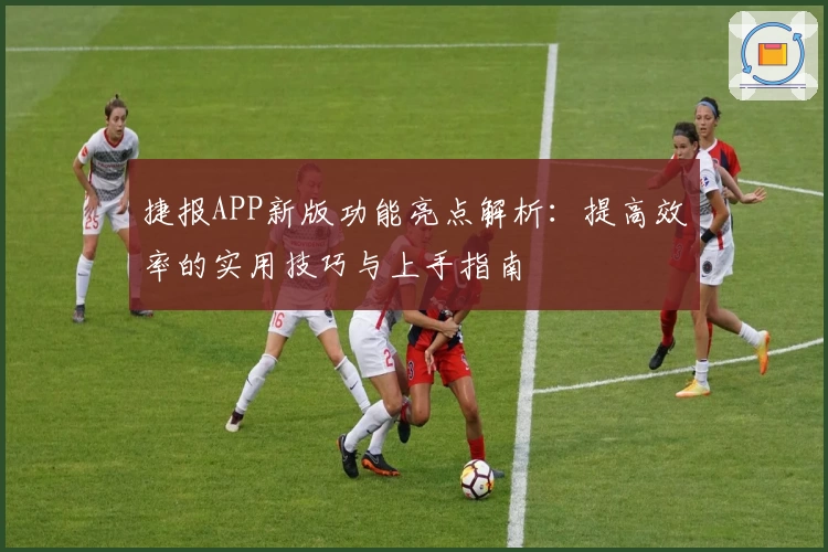 捷报APP新版功能亮点解析：提高效率的实用技巧与上手指南